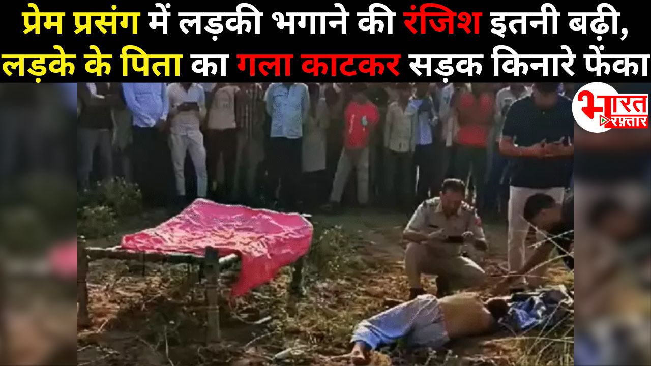 प्रेम प्रसंग में लड़की भगाने की रंजिश इतनी बढ़ी, लड़के के पिता का गला काटकर हत्या! शव सड़क किनारे फेंका